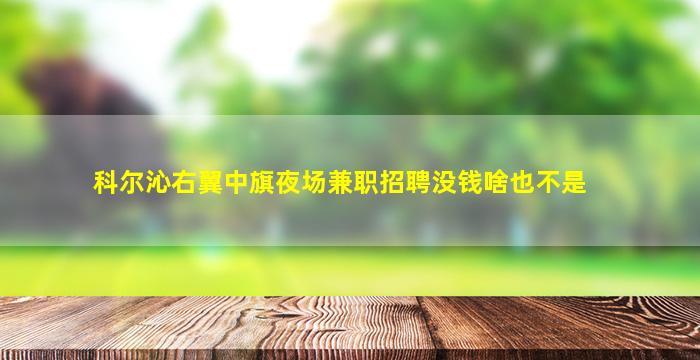 科尔沁右翼中旗夜场兼职招聘没钱啥也不是